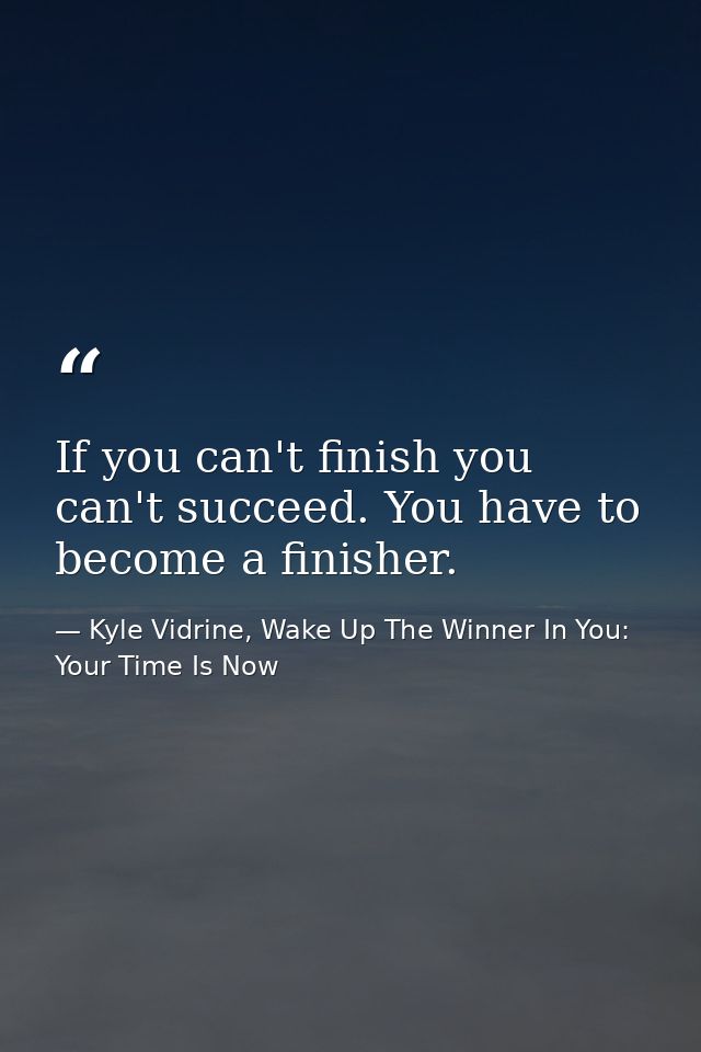 If you can't finish you can't succeed. You have to become a finisher. — Kyle Vidrine, Wake Up The Winner In You: Your Time Is Now