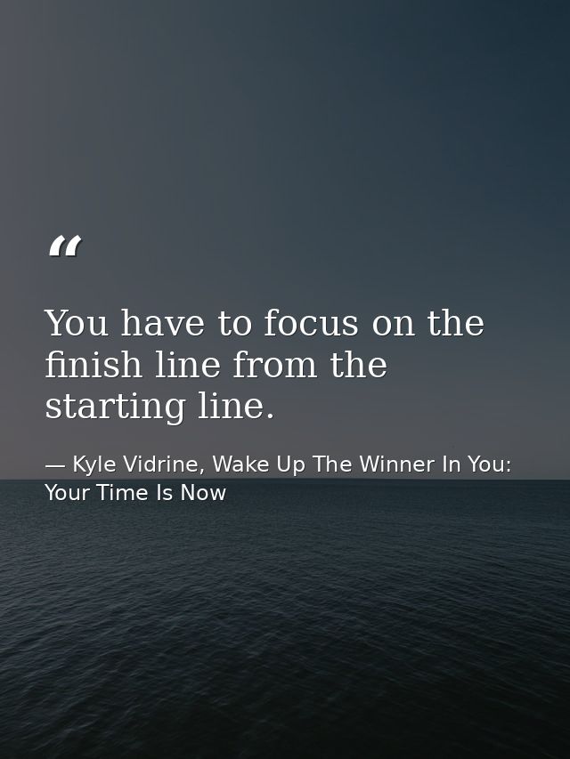 You have to focus on the finish line from the starting line. — Kyle Vidrine, Wake Up The Winner In You: Your Time Is Now