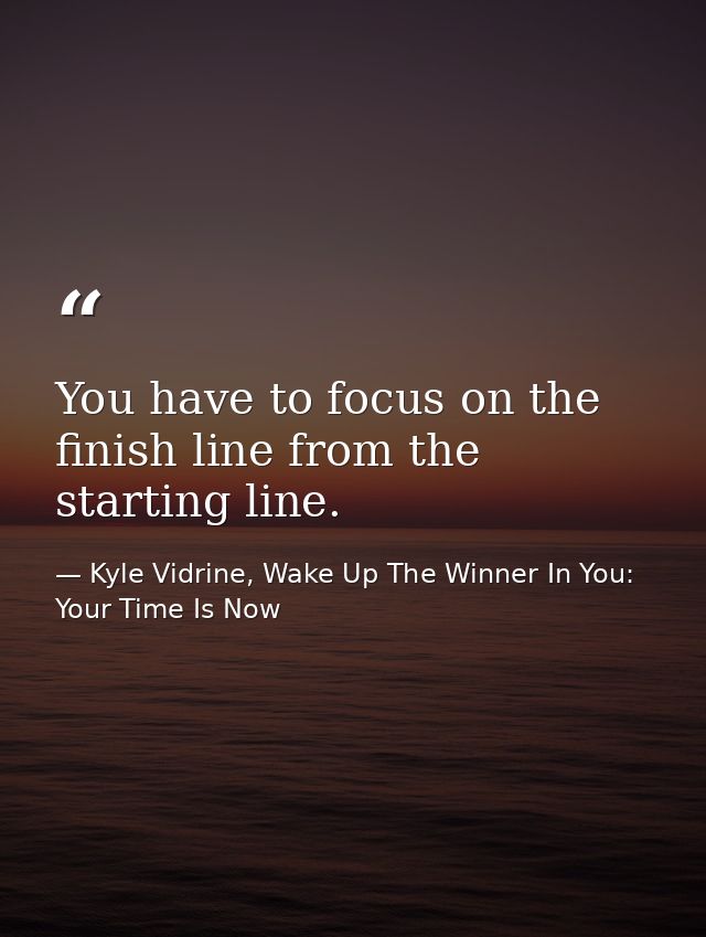 You have to focus on the finish line from the starting line. — Kyle Vidrine, Wake Up The Winner In You: Your Time Is Now