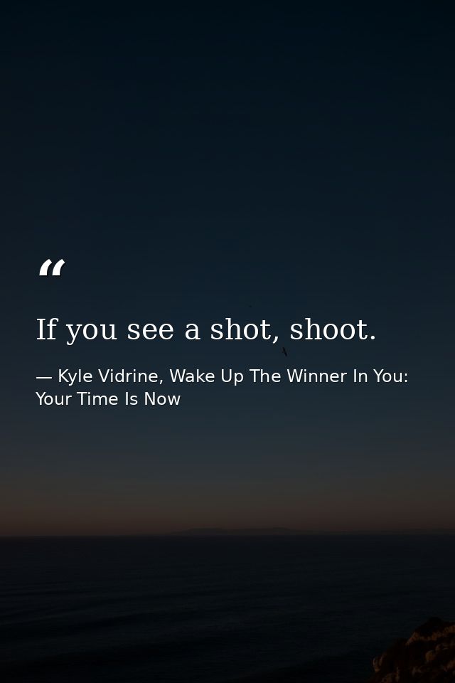 If you see a shot, shoot. — Kyle Vidrine, Wake Up The Winner In You: Your Time Is Now