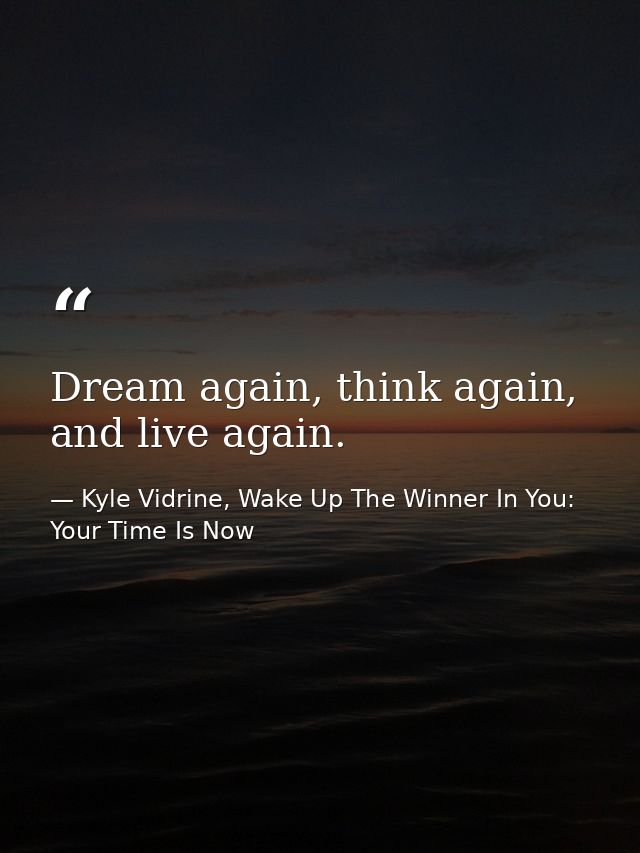 Dream again, think again, and live again. — Kyle Vidrine, Wake Up The Winner In You: Your Time Is Now