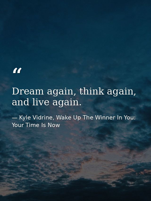 Dream again, think again, and live again. — Kyle Vidrine, Wake Up The Winner In You: Your Time Is Now