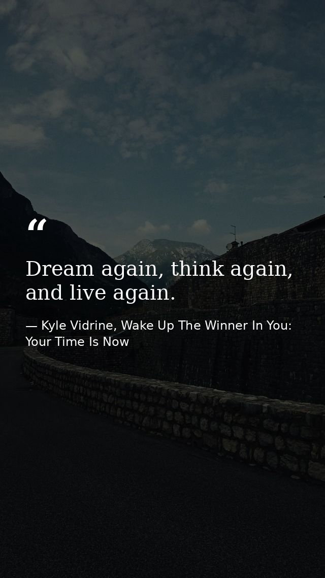 Dream again, think again, and live again. — Kyle Vidrine, Wake Up The Winner In You: Your Time Is Now