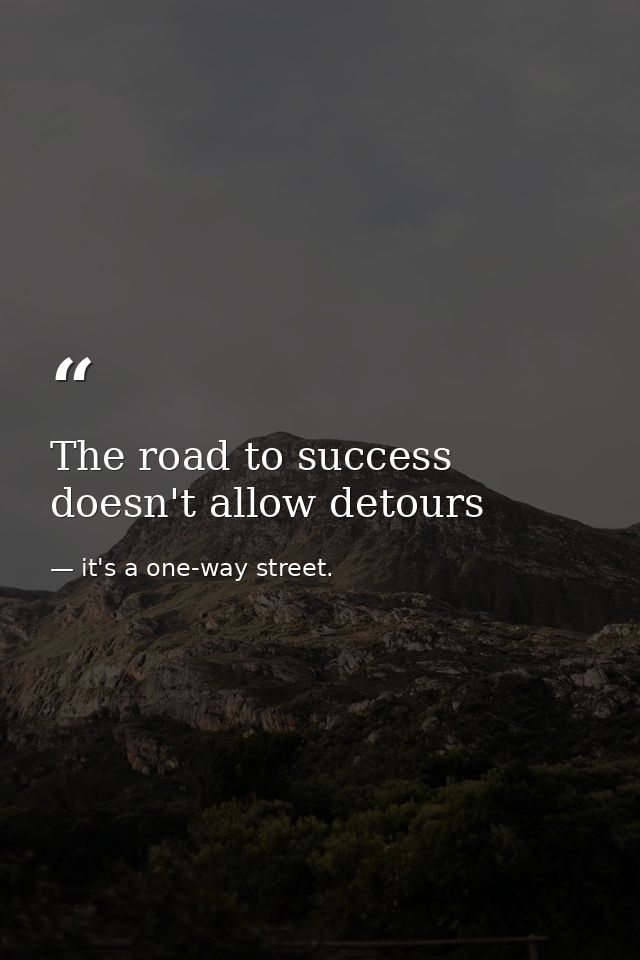 The road to success doesn't allow detours — it's a one-way street.