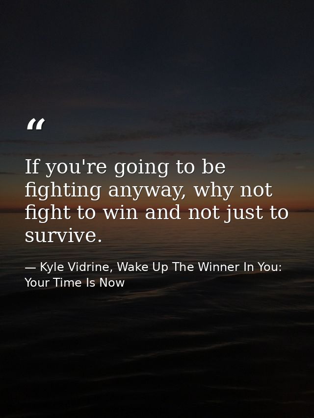 If you're going to be fighting anyway, why not fight to win and not just to survive. — Kyle Vidrine, Wake Up The Winner In You: Your Time Is Now