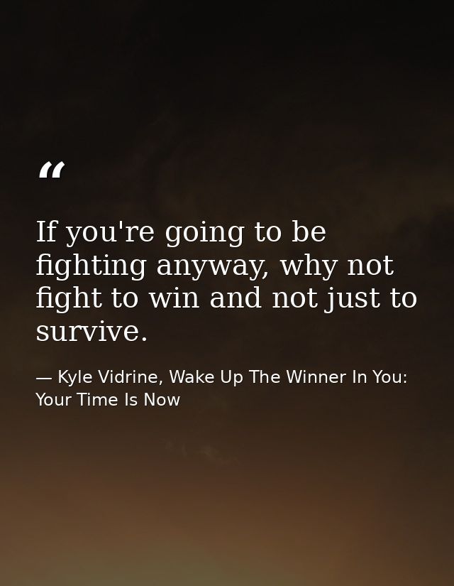 If you're going to be fighting anyway, why not fight to win and not just to survive. — Kyle Vidrine, Wake Up The Winner In You: Your Time Is Now