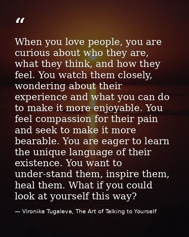 When you love people, you are curious about who they are, what they think, and how they feel. You watch them closely, wo — Vironika Tugaleva, The Art of Talking to Yourself