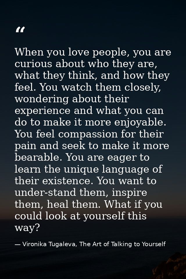 When you love people, you are curious about who they are, what they think, and how they feel. You watch them closely, wo — Vironika Tugaleva, The Art of Talking to Yourself