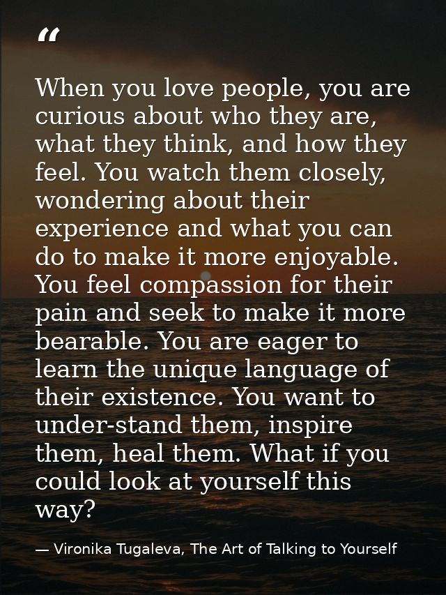 When you love people, you are curious about who they are, what they think, and how they feel. You watch them closely, wo — Vironika Tugaleva, The Art of Talking to Yourself