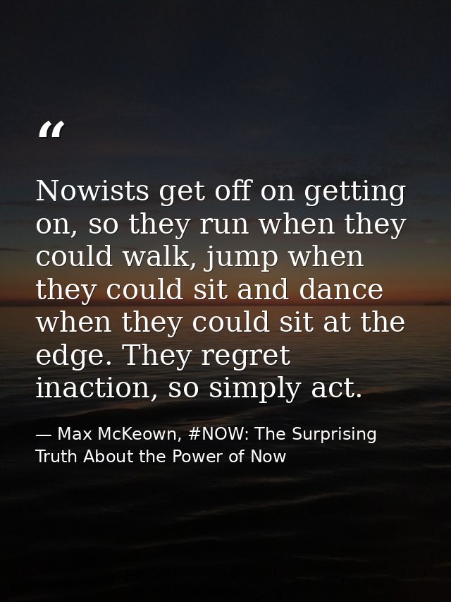 Nowists get off on getting on, so they run when they could walk, jump when they could sit and dance when they could sit  — Max McKeown, #NOW: The Surprising Truth About the Power of Now