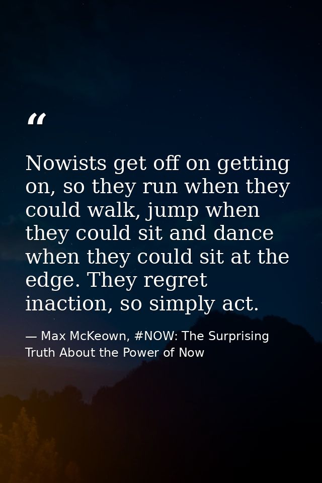 Nowists get off on getting on, so they run when they could walk, jump when they could sit and dance when they could sit  — Max McKeown, #NOW: The Surprising Truth About the Power of Now