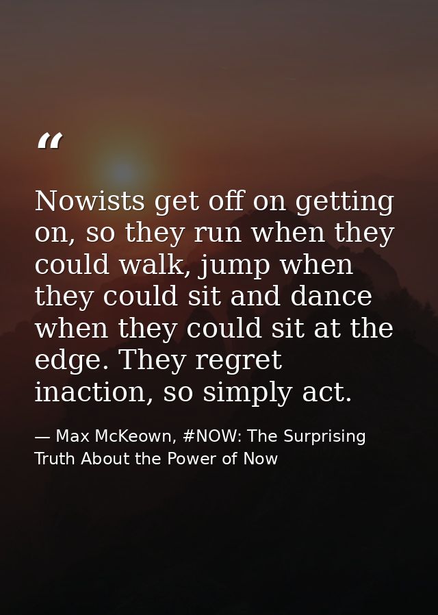 Nowists get off on getting on, so they run when they could walk, jump when they could sit and dance when they could sit  — Max McKeown, #NOW: The Surprising Truth About the Power of Now