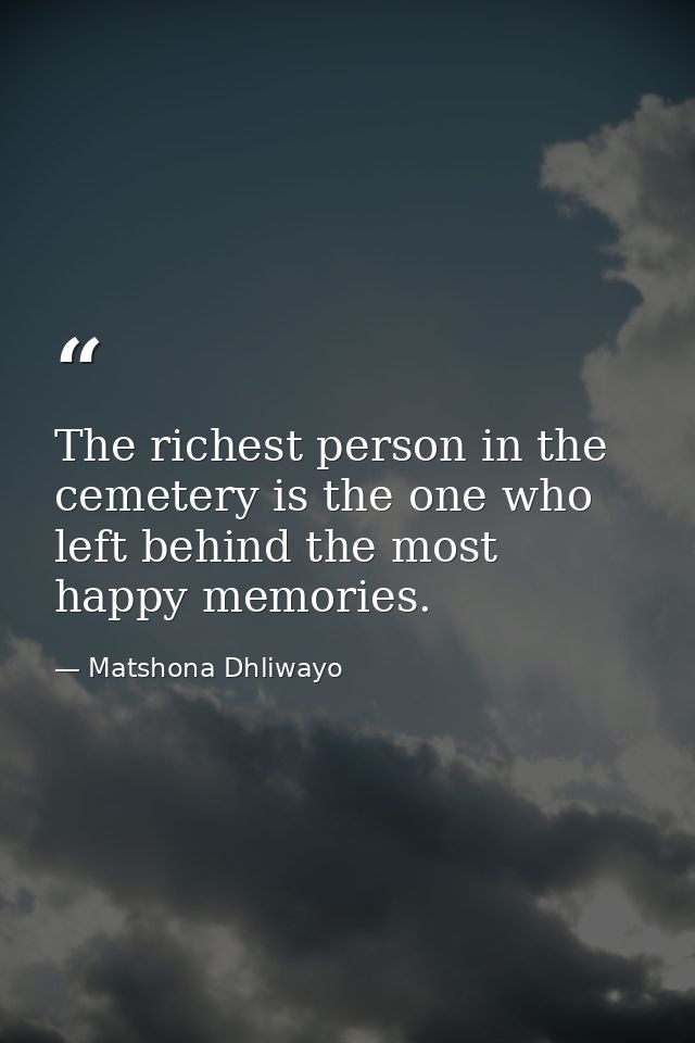 The richest person in the cemetery is the one who left behind the most happy memories. — Matshona Dhliwayo