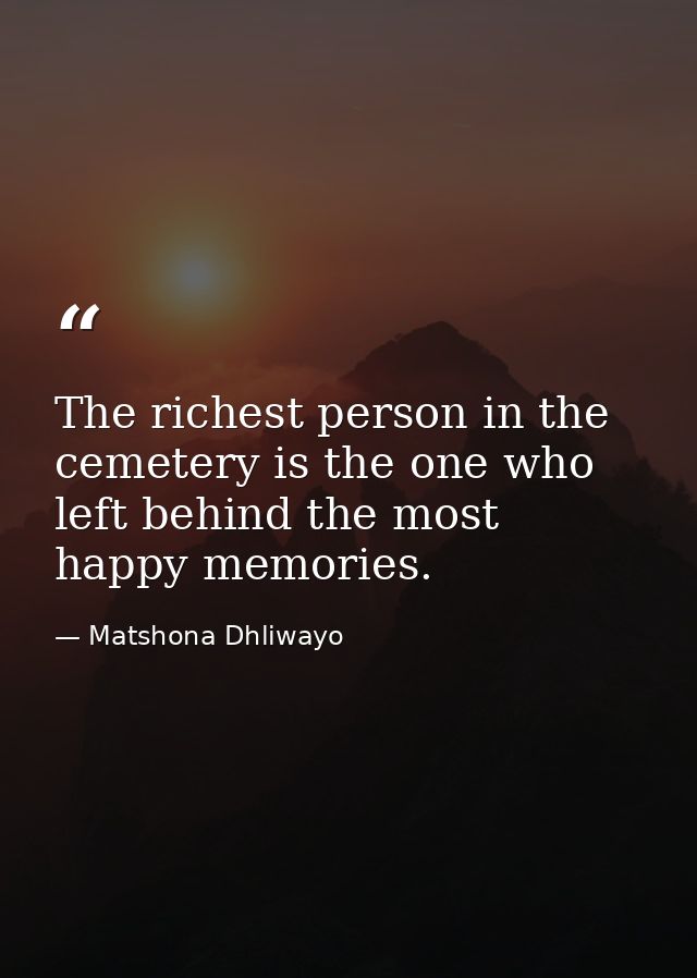 The richest person in the cemetery is the one who left behind the most happy memories. — Matshona Dhliwayo