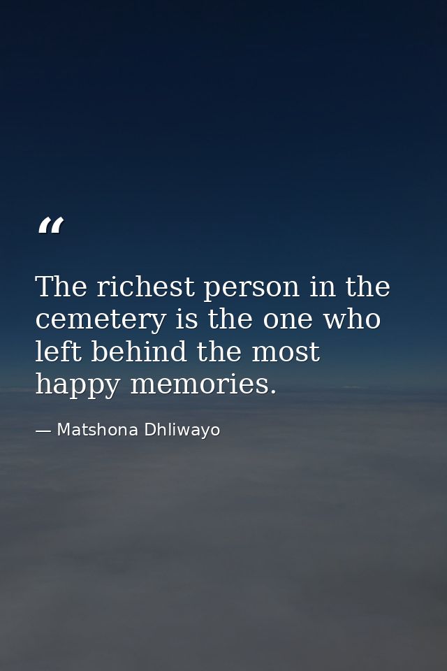 The richest person in the cemetery is the one who left behind the most happy memories. — Matshona Dhliwayo