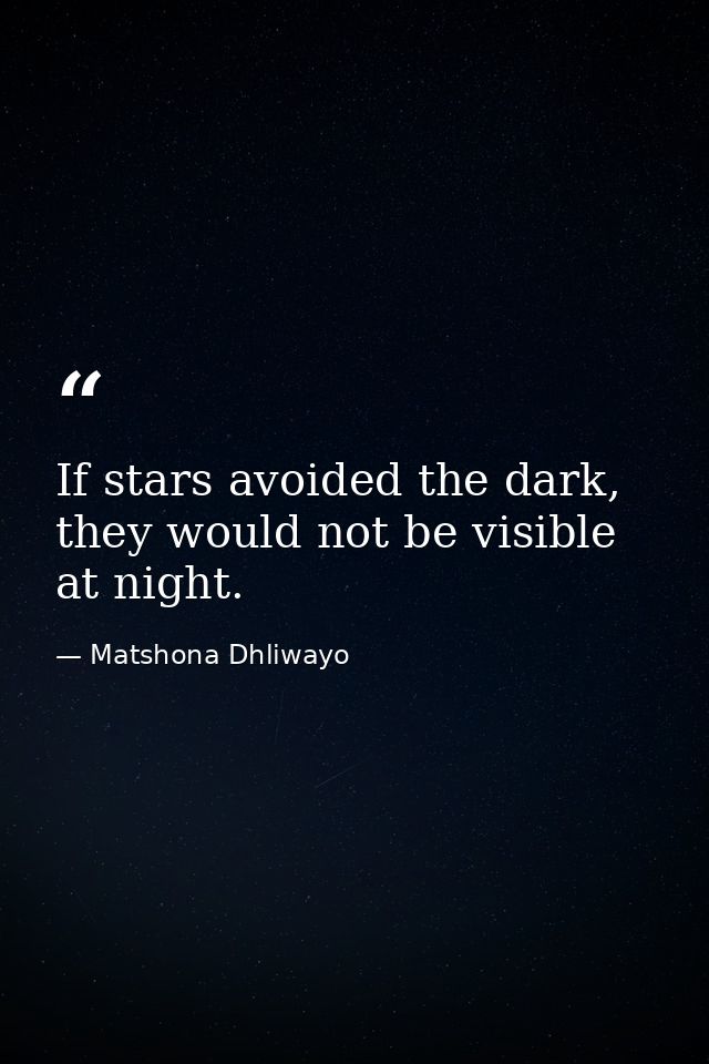 If stars avoided the dark, they would not be visible at night. — Matshona Dhliwayo