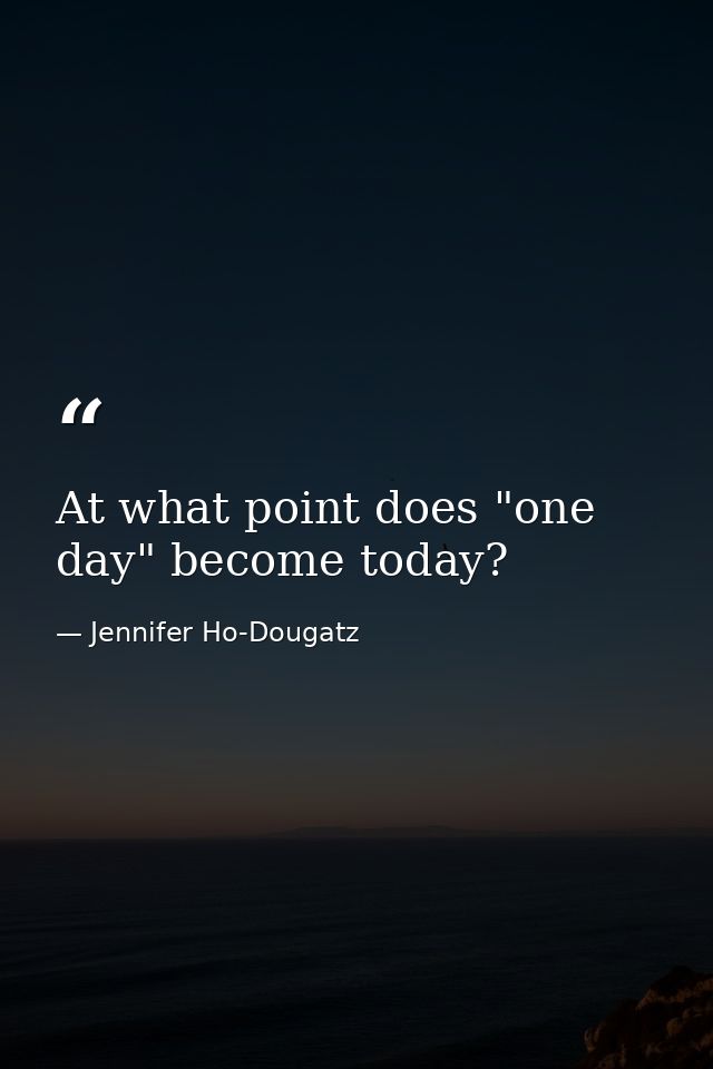 At what point does "one day" become today? — Jennifer Ho-Dougatz