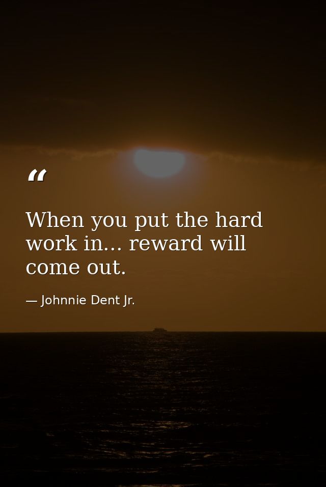 When you put the hard work in... reward will come out. — Johnnie Dent Jr.