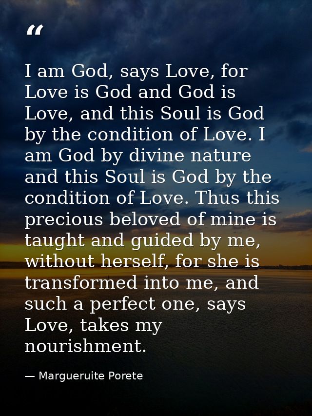 I am God, says Love, for Love is God and God is Love, and this Soul is God by the condition of Love. I am God by divine  — Margueruite Porete