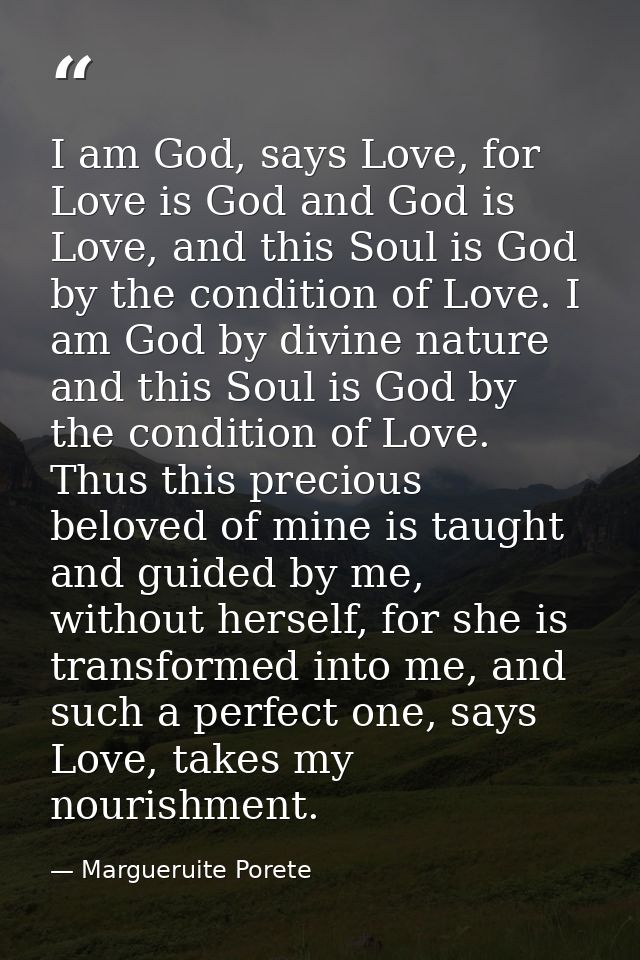 I am God, says Love, for Love is God and God is Love, and this Soul is God by the condition of Love. I am God by divine  — Margueruite Porete