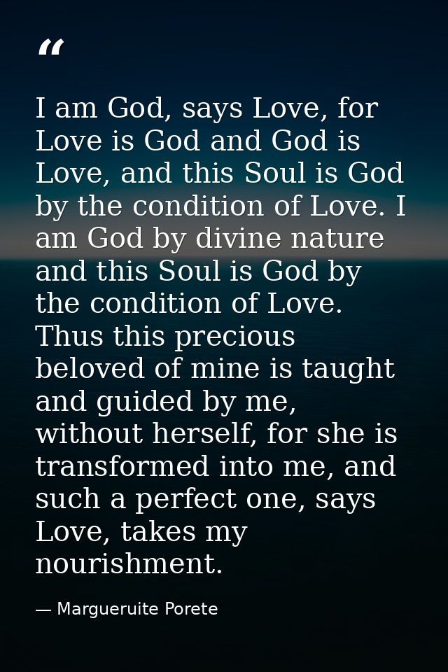 I am God, says Love, for Love is God and God is Love, and this Soul is God by the condition of Love. I am God by divine  — Margueruite Porete