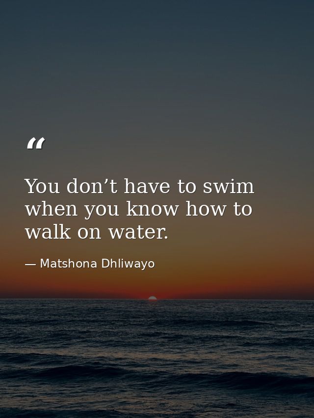 You don’t have to swim when you know how to walk on water. — Matshona Dhliwayo
