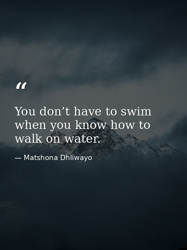 You don’t have to swim when you know how to walk on water. — Matshona Dhliwayo