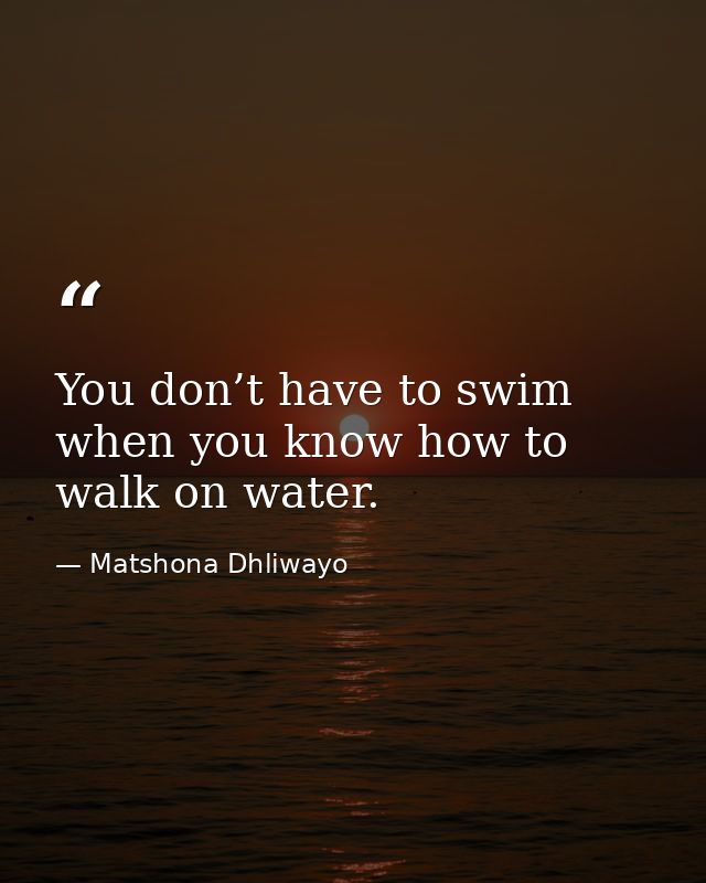 You don’t have to swim when you know how to walk on water. — Matshona Dhliwayo
