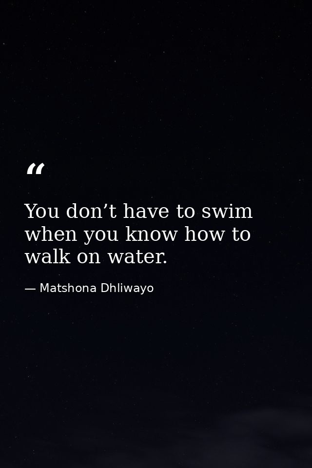 You don’t have to swim when you know how to walk on water. — Matshona Dhliwayo
