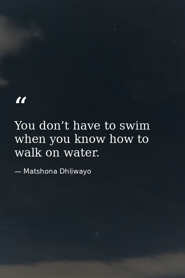 You don’t have to swim when you know how to walk on water. — Matshona Dhliwayo