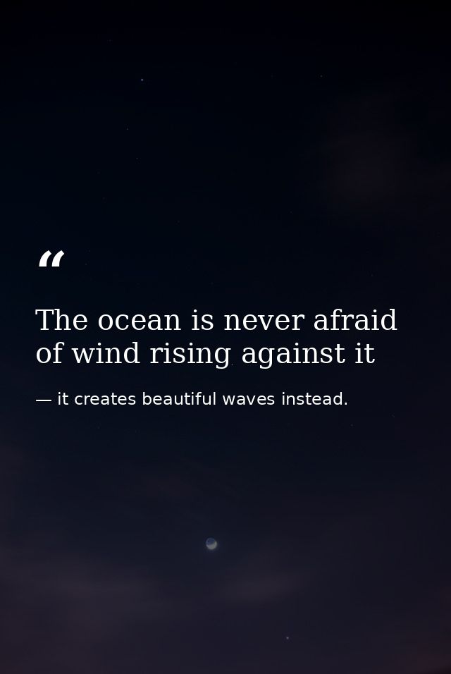 The ocean is never afraid of wind rising against it — it creates beautiful waves instead.