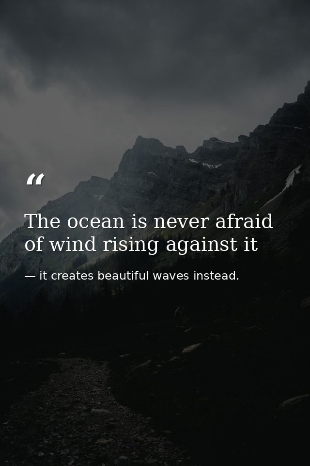 The ocean is never afraid of wind rising against it — it creates beautiful waves instead.
