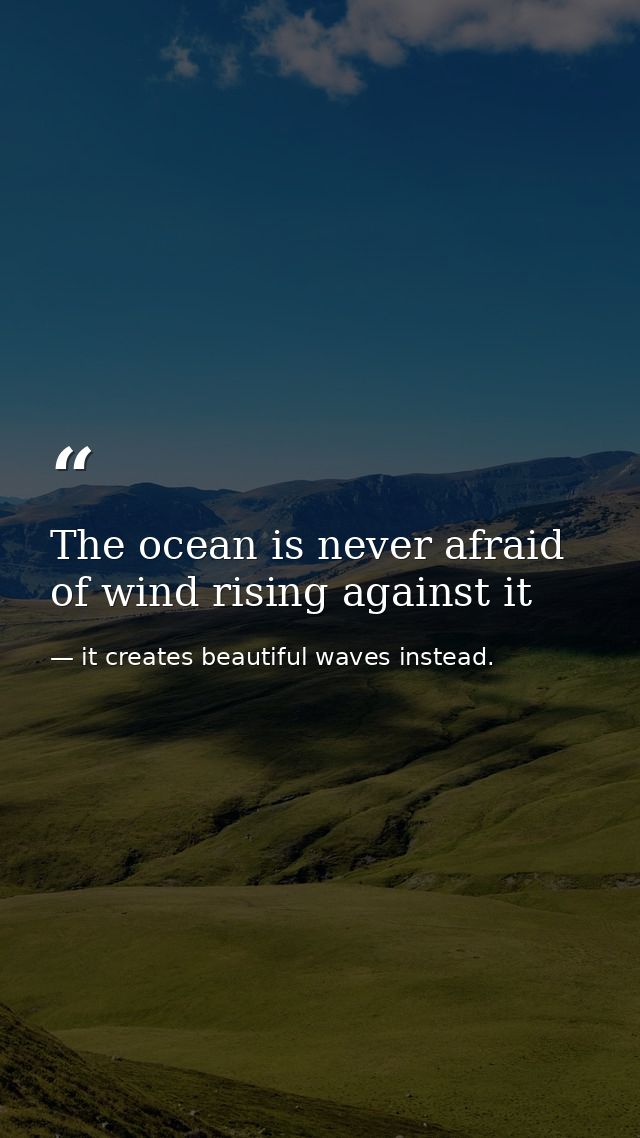 The ocean is never afraid of wind rising against it — it creates beautiful waves instead.