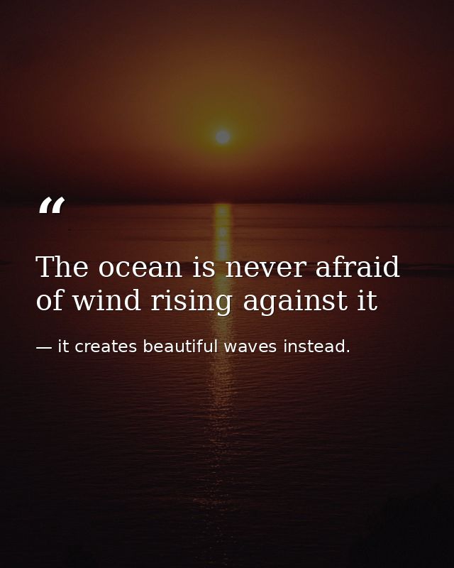The ocean is never afraid of wind rising against it — it creates beautiful waves instead.