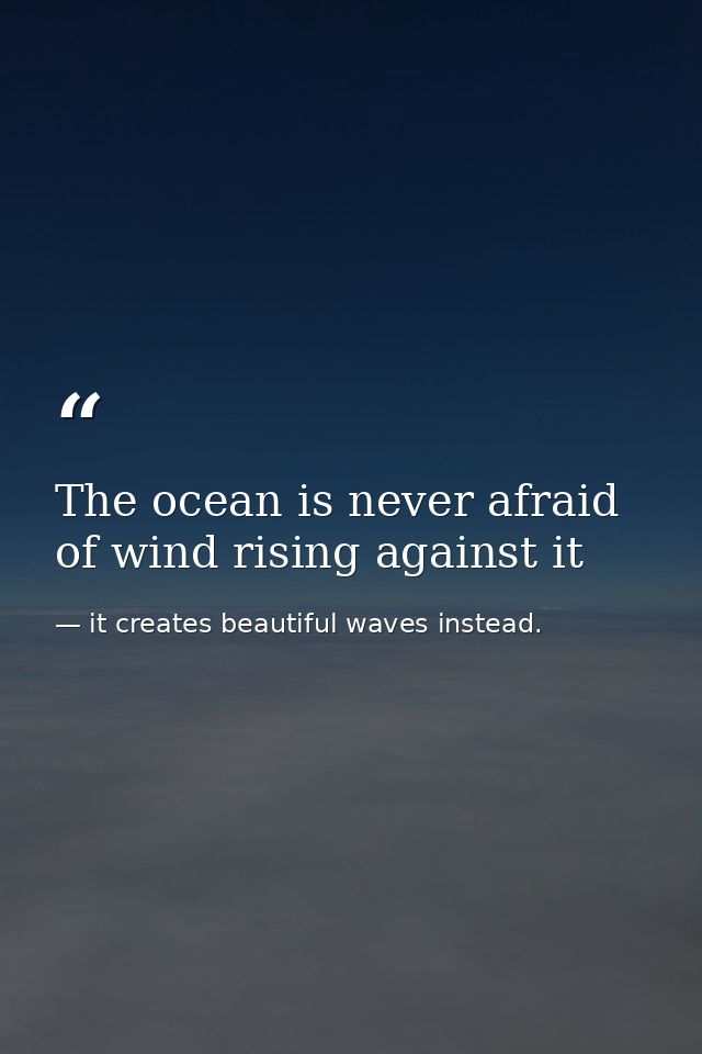The ocean is never afraid of wind rising against it — it creates beautiful waves instead.