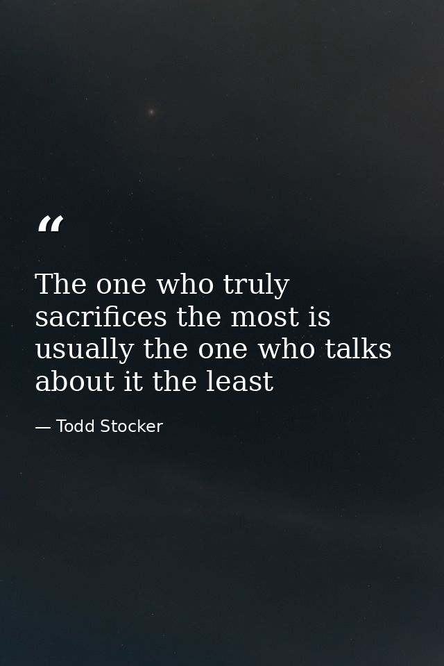 The one who truly sacrifices the most is usually the one who talks about it the least — Todd Stocker