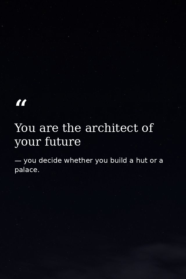 You are the architect of your future — you decide whether you build a hut or a palace.