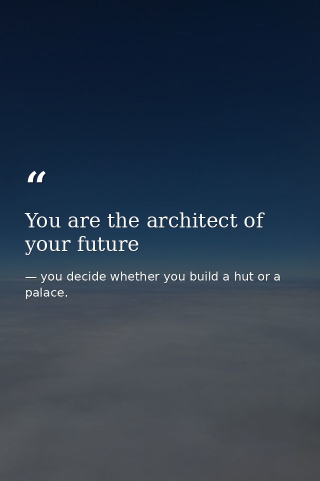 You are the architect of your future — you decide whether you build a hut or a palace.
