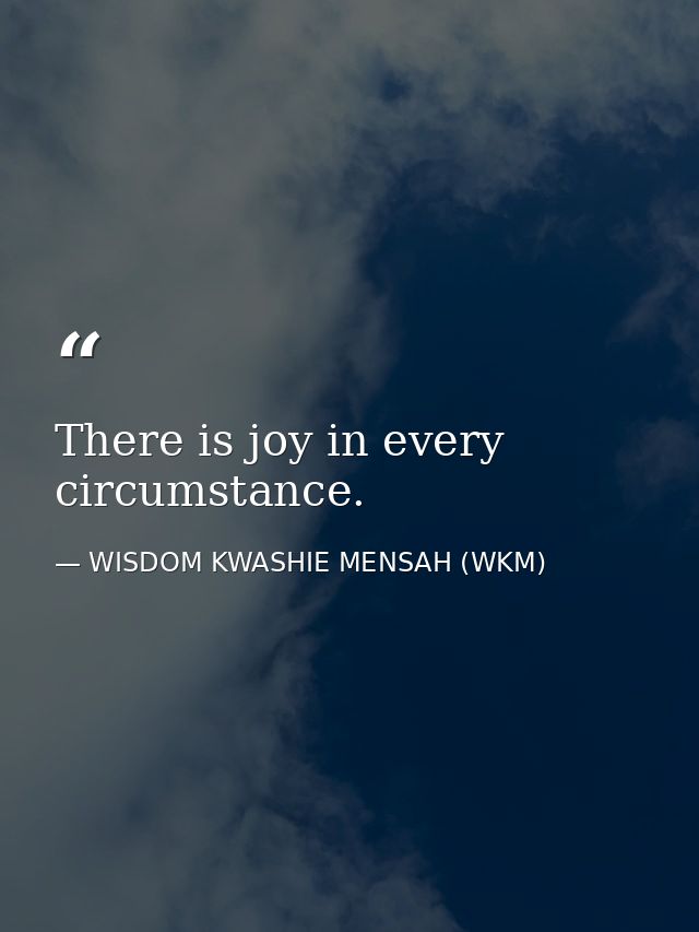 There is joy in every circumstance. — WISDOM KWASHIE MENSAH (WKM)