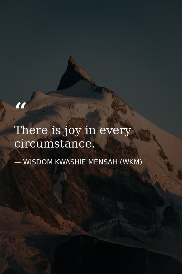 There is joy in every circumstance. — WISDOM KWASHIE MENSAH (WKM)