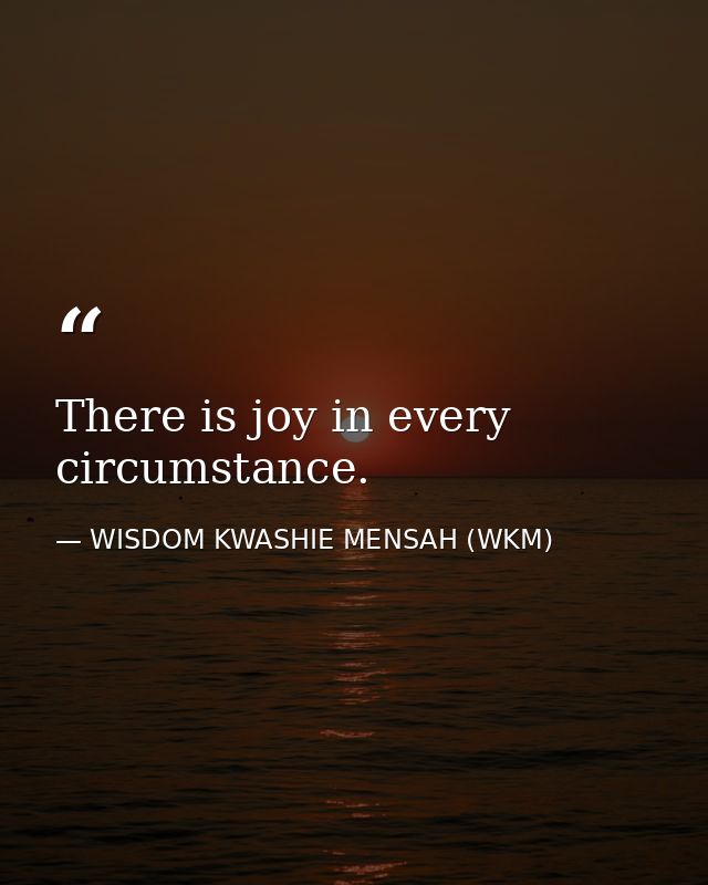 There is joy in every circumstance. — WISDOM KWASHIE MENSAH (WKM)