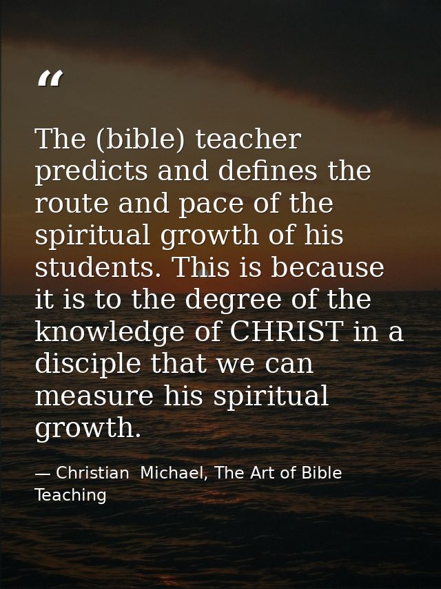 The (bible) teacher predicts and defines the route and pace of the spiritual growth of his students. This is because it  — Christian  Michael, The Art of Bible Teaching
