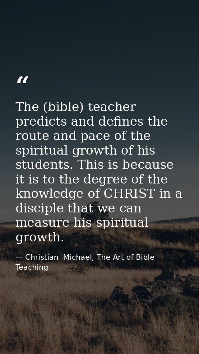 The (bible) teacher predicts and defines the route and pace of the spiritual growth of his students. This is because it  — Christian  Michael, The Art of Bible Teaching