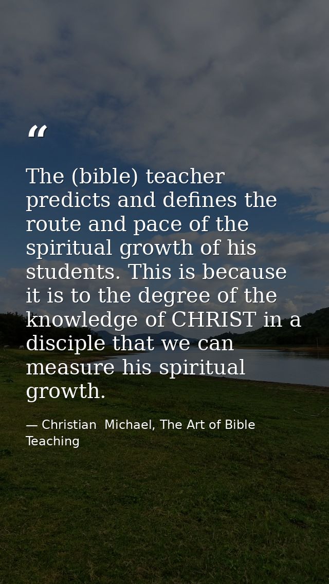 The (bible) teacher predicts and defines the route and pace of the spiritual growth of his students. This is because it  — Christian  Michael, The Art of Bible Teaching