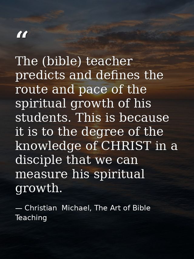 The (bible) teacher predicts and defines the route and pace of the spiritual growth of his students. This is because it  — Christian  Michael, The Art of Bible Teaching