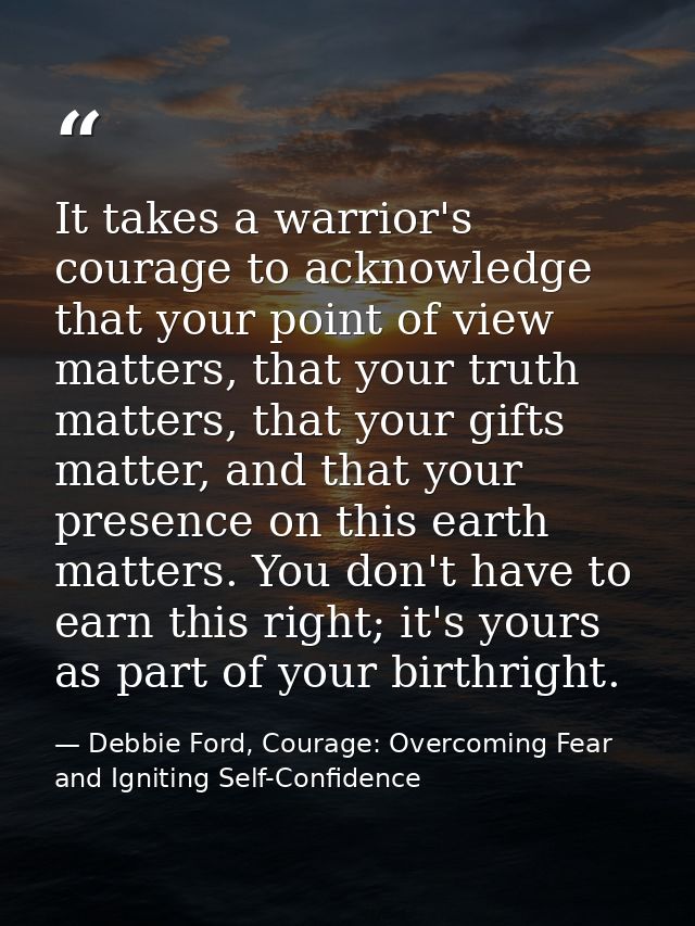 It takes a warrior's courage to acknowledge that your point of view matters, that your truth matters, that your gifts ma — Debbie Ford, Courage: Overcoming Fear and Igniting Self-Confidence