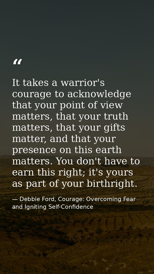 It takes a warrior's courage to acknowledge that your point of view matters, that your truth matters, that your gifts ma — Debbie Ford, Courage: Overcoming Fear and Igniting Self-Confidence