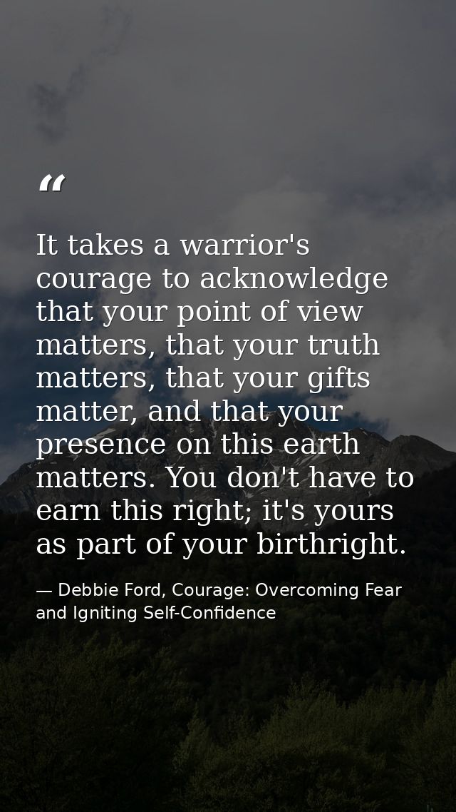 It takes a warrior's courage to acknowledge that your point of view matters, that your truth matters, that your gifts ma — Debbie Ford, Courage: Overcoming Fear and Igniting Self-Confidence