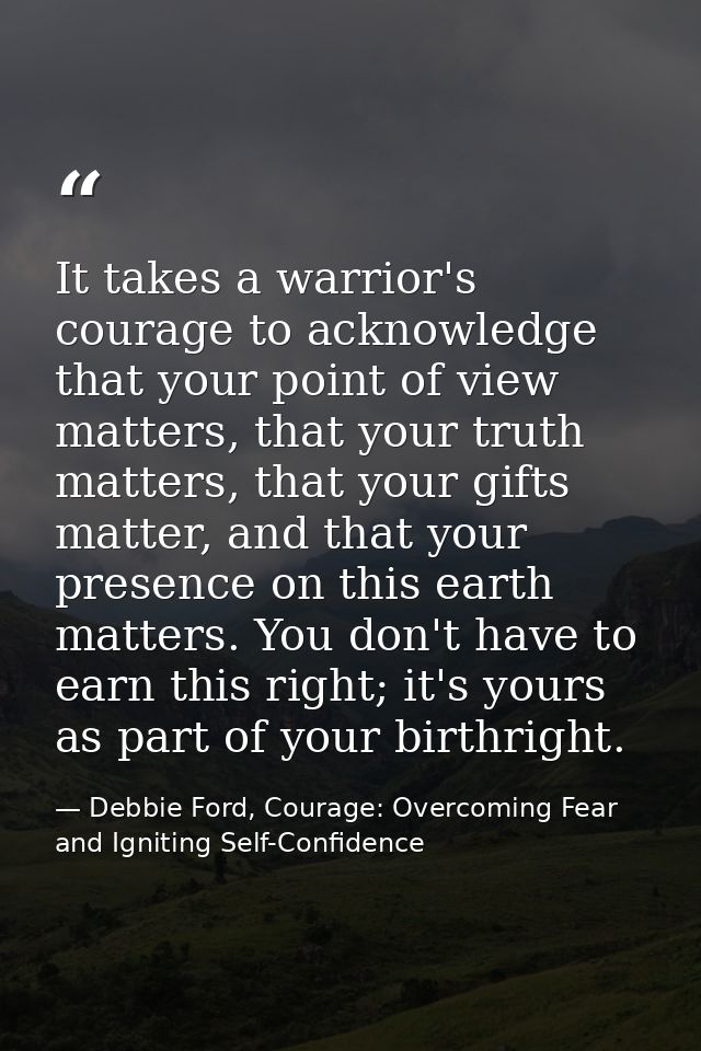 It takes a warrior's courage to acknowledge that your point of view matters, that your truth matters, that your gifts ma — Debbie Ford, Courage: Overcoming Fear and Igniting Self-Confidence