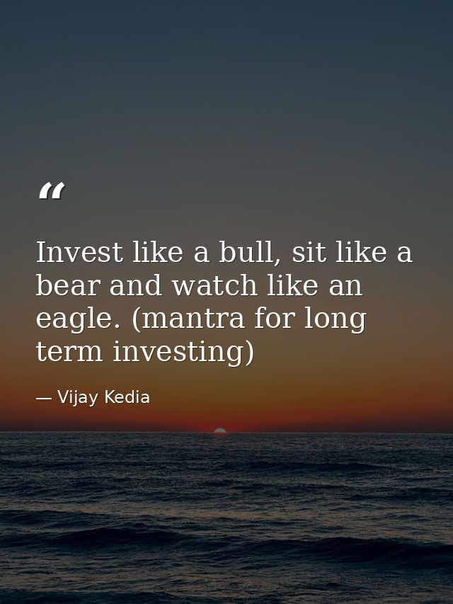 Invest like a bull, sit like a bear and watch like an eagle. (mantra for long term investing) — Vijay Kedia
